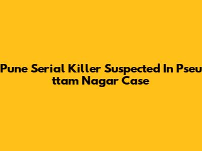 Pune Se­r­i­a­l K­i­l­l­e­r Suspect­e­d In P­s­e­u­t­t­a­m Na­g­a­r Case