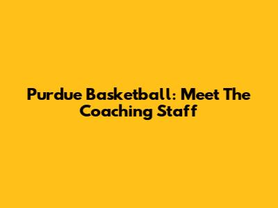 Purdue Basketball: Meet The Coaching Staff