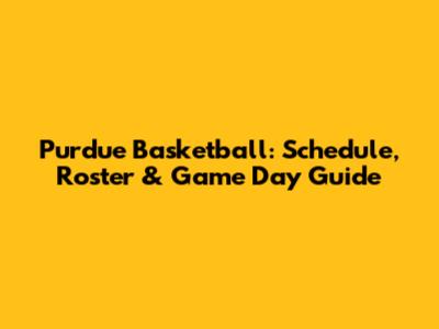 Purdue Basketball: Schedule, Roster & Game Day Guide