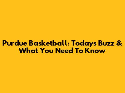 Purdue Basketball: Today's Buzz & What You Need To Know