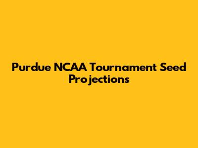 Purdue NCAA Tournament Seed Projections