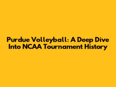 Purdue Volleyball: A Deep Dive Into NCAA Tournament History