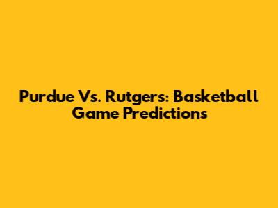 Purdue Vs. Rutgers: Basketball Game Predictions