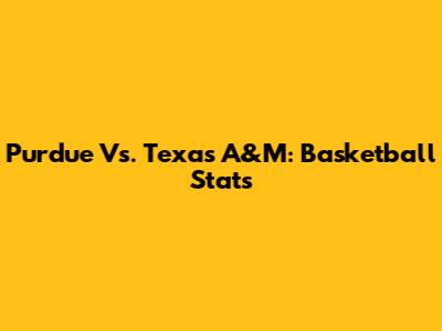 Purdue Vs. Texas A&M: Basketball Stats
