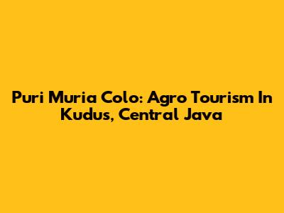 Puri Muria Colo: Agro Tourism In Kudus, Central Java