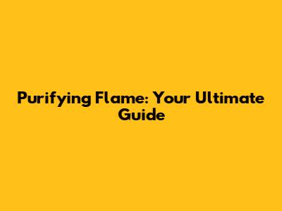 Purifying Flame: Your Ultimate Guide
