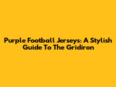 Purple Football Jerseys: A Stylish Guide To The Gridiron