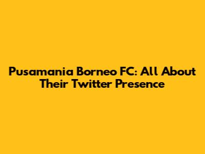 Pusamania Borneo FC: All About Their Twitter Presence