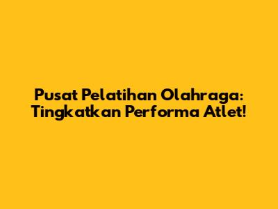 Pusat Pelatihan Olahraga: Tingkatkan Performa Atlet!