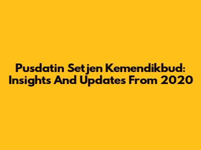 Pusdatin Setjen Kemendikbud: Insights And Updates From 2020