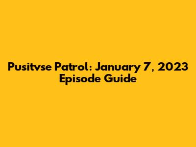 Pusitvse Patrol: January 7, 2023 Episode Guide