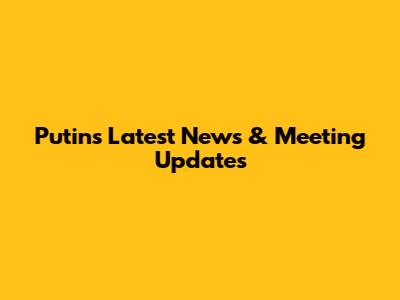Putin's Latest News & Meeting Updates