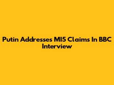 Putin Addresses MI5 Claims In BBC Interview