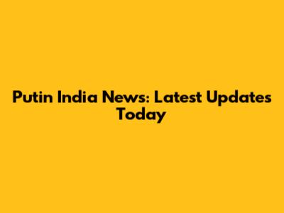 Putin India News: Latest Updates Today