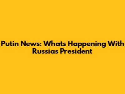 Putin News: What's Happening With Russia's President