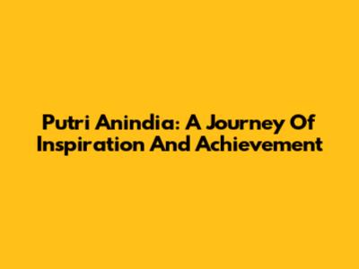 Putri Anindia: A Journey Of Inspiration And Achievement