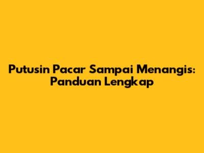 Putusin Pacar Sampai Menangis: Panduan Lengkap