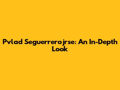 Pvlad Seguerrerojrse: An In-Depth Look