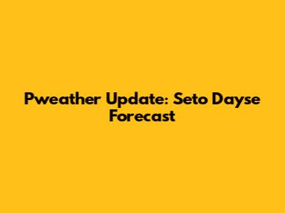 Pweather Update: Seto Dayse Forecast