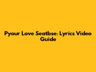 Pyour Love Seatbse: Lyrics Video Guide