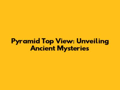 Pyramid Top View: Unveiling Ancient Mysteries