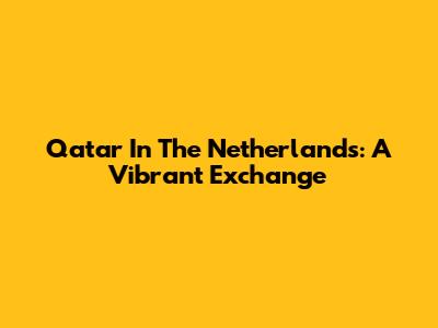 Qatar In The Netherlands: A Vibrant Exchange