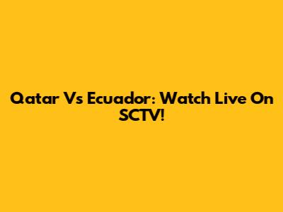 Qatar Vs Ecuador: Watch Live On SCTV!