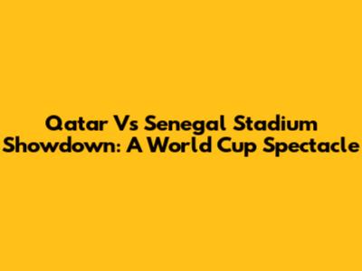 Qatar Vs Senegal Stadium Showdown: A World Cup Spectacle