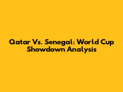 Qatar Vs. Senegal: World Cup Showdown Analysis