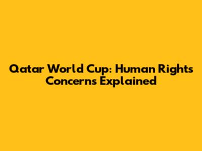 Qatar World Cup: Human Rights Concerns Explained