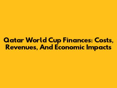 Qatar World Cup Finances: Costs, Revenues, And Economic Impacts