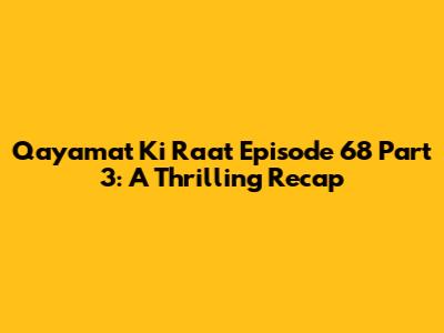 Qayamat Ki Raat Episode 68 Part 3: A Thrilling Recap
