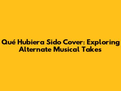 Qué Hubiera Sido Cover: Exploring Alternate Musical Takes