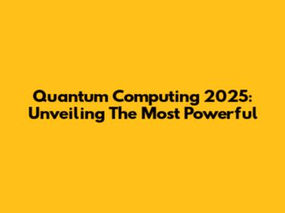 Quantum Computing 2025: Unveiling The Most Powerful