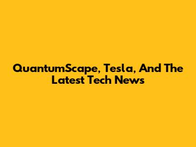 QuantumScape, Tesla, And The Latest Tech News