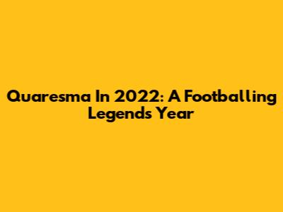 Quaresma In 2022: A Footballing Legend's Year
