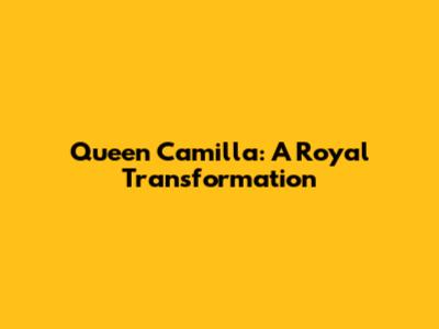 Queen Camilla: A Royal Transformation