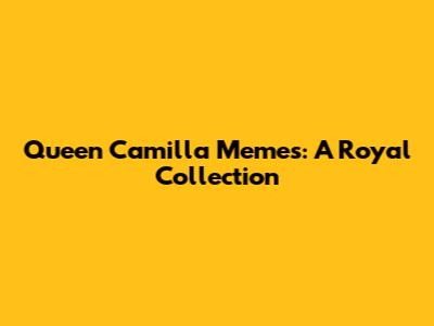 Queen Camilla Memes: A Royal Collection