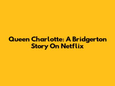 Queen Charlotte: A Bridgerton Story On Netflix