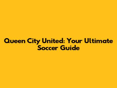 Queen City United: Your Ultimate Soccer Guide
