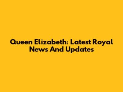 Queen Elizabeth: Latest Royal News And Updates