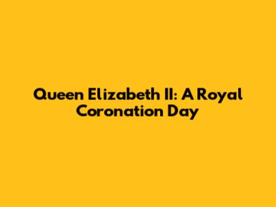 Queen Elizabeth II: A Royal Coronation Day