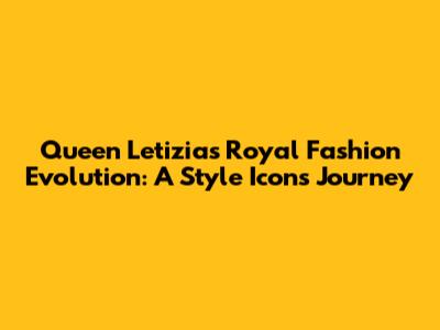 Queen Letizia's Royal Fashion Evolution: A Style Icon's Journey