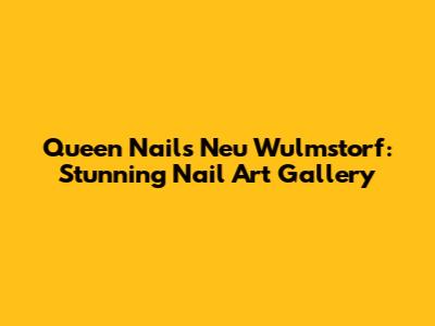 Queen Nails Neu Wulmstorf: Stunning Nail Art Gallery
