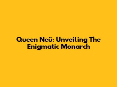 Queen Neü: Unveiling The Enigmatic Monarch
