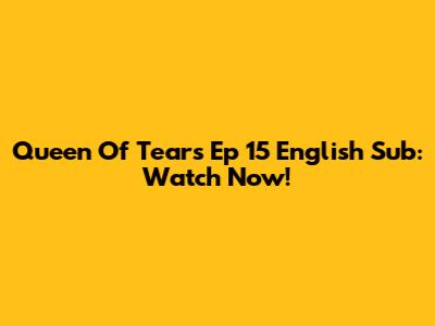 Queen Of Tears Ep 15 English Sub: Watch Now!