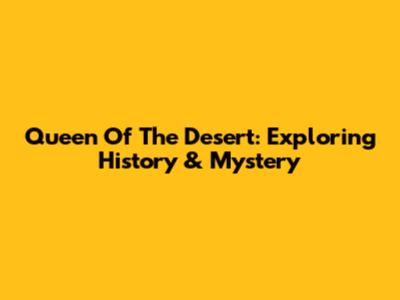 Queen Of The Desert: Exploring History & Mystery