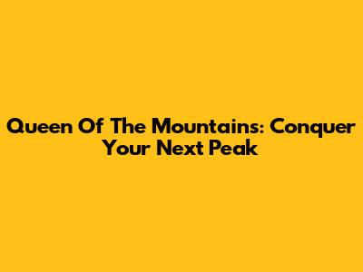Queen Of The Mountains: Conquer Your Next Peak