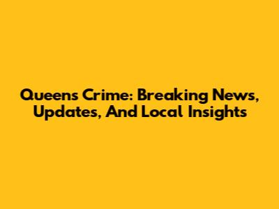 Queens Crime: Breaking News, Updates, And Local Insights