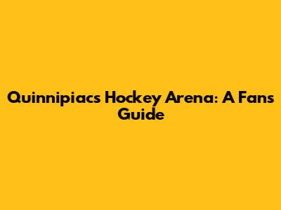 Quinnipiac's Hockey Arena: A Fan's Guide